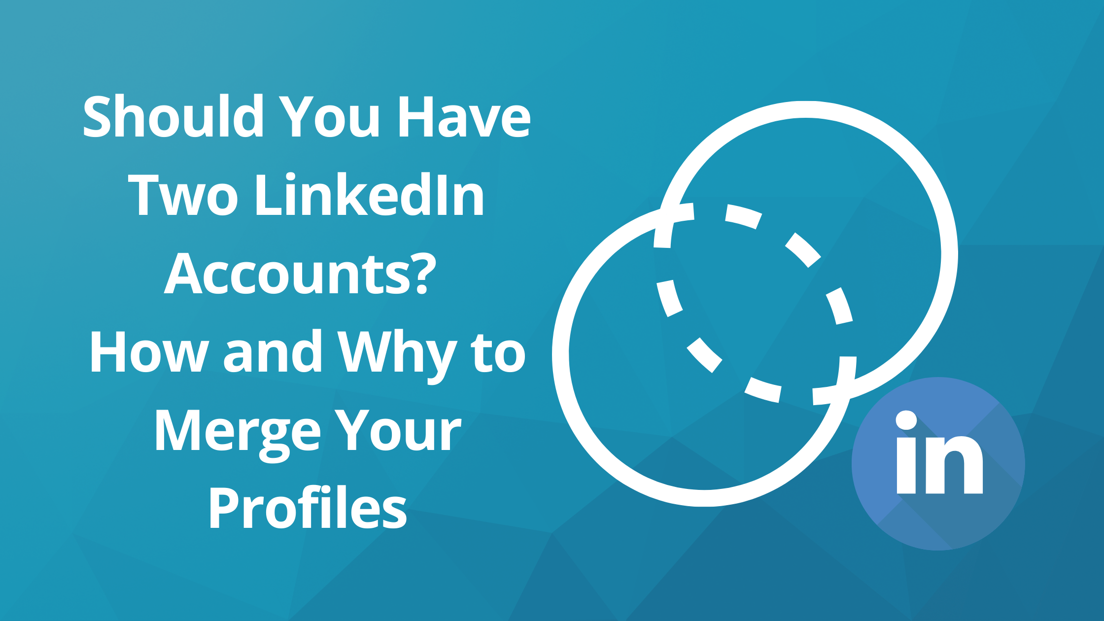 Can I Have Two LinkedIn Accounts? How and Why to Merge Your Profiles