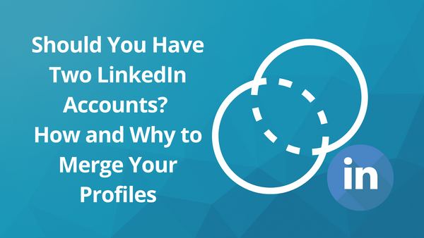Should You Have Two LinkedIn Accounts? How and Why to Merge Your Profiles